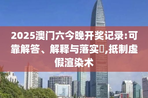 2025澳门六今晚开奖记录:可靠解答、解释与落实​,抵制虚假渲染术