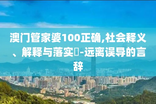 澳门管家婆100正确,社会释义、解释与落实​-远离误导的言辞