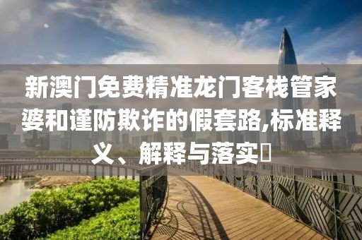 新澳门免费精准龙门客栈管家婆和谨防欺诈的假套路,标准释义、解释与落实​