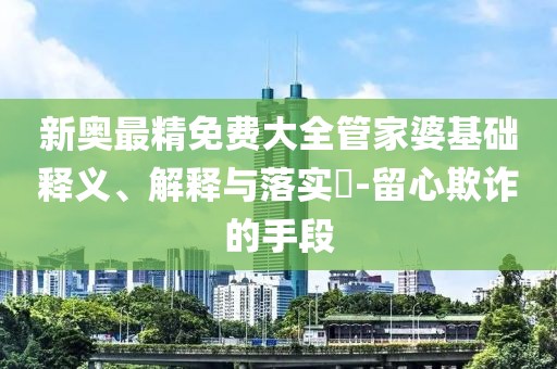 新奥最精免费大全管家婆基础释义、解释与落实​-留心欺诈的手段