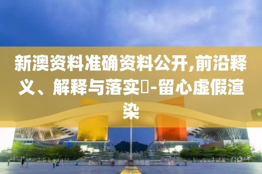 新澳资料准确资料公开,前沿释义、解释与落实​-留心虚假渲染