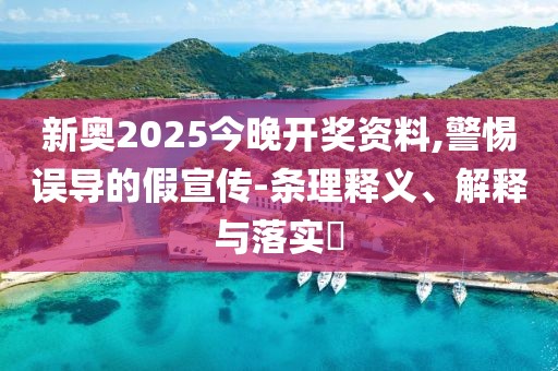 新奥2025今晚开奖资料,警惕误导的假宣传-条理释义、解释与落实​