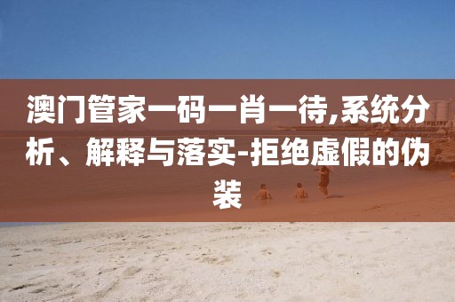 澳门管家一码一肖一待,系统分析、解释与落实-拒绝虚假的伪装