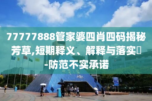 77777888管家婆四肖四码揭秘芳草,短期释义、解释与落实​-防范不实承诺