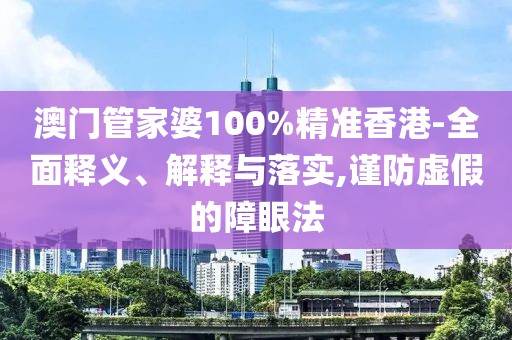 澳门管家婆100%精准香港-全面释义、解释与落实,谨防虚假的障眼法