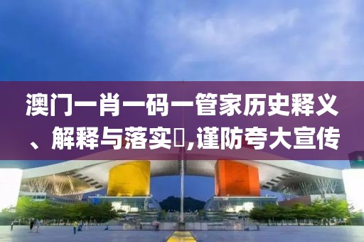 澳门一肖一码一管家历史释义、解释与落实​,谨防夸大宣传