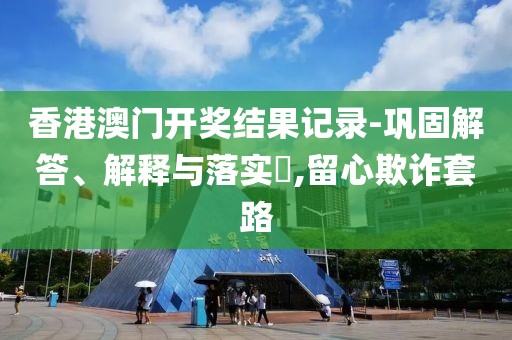 香港澳门开奖结果记录-巩固解答、解释与落实​,留心欺诈套路
