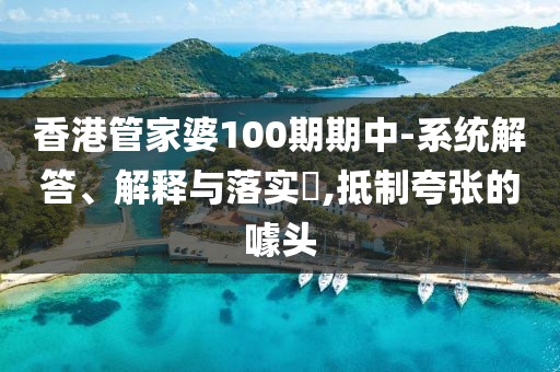 香港管家婆100期期中-系统解答、解释与落实​,抵制夸张的噱头