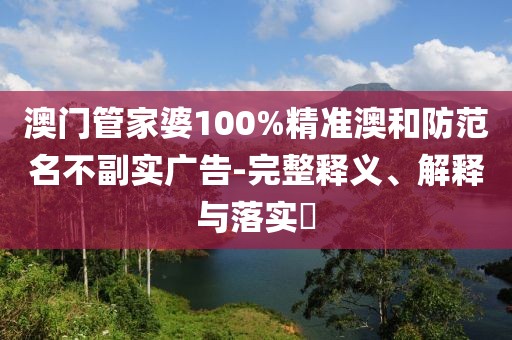 澳门管家婆100%精准澳和防范名不副实广告-完整释义、解释与落实​