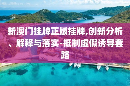 新澳门挂牌正版挂牌,创新分析、解释与落实-抵制虚假诱导套路