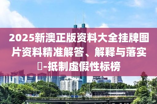 2025新澳正版资料大全挂牌图片资料精准解答、解释与落实​-抵制虚假性标榜