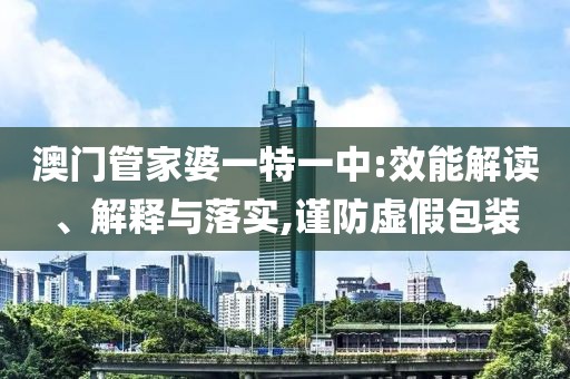 澳门管家婆一特一中:效能解读、解释与落实,谨防虚假包装