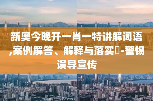 新奥今晚开一肖一特讲解词语,案例解答、解释与落实​-警惕误导宣传