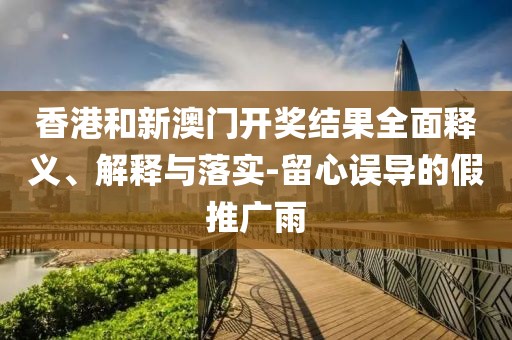 香港和新澳门开奖结果全面释义、解释与落实-留心误导的假推广雨