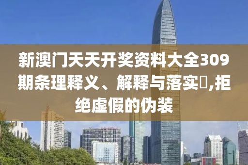 新澳门天天开奖资料大全309期条理释义、解释与落实​,拒绝虚假的伪装