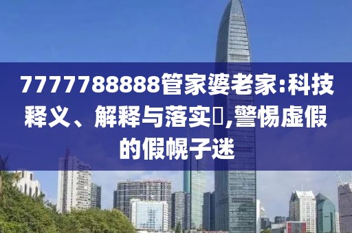 7777788888管家婆老家:科技释义、解释与落实​,警惕虚假的假幌子迷