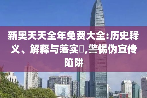 新奥天天全年免费大全:历史释义、解释与落实​,警惕伪宣传陷阱