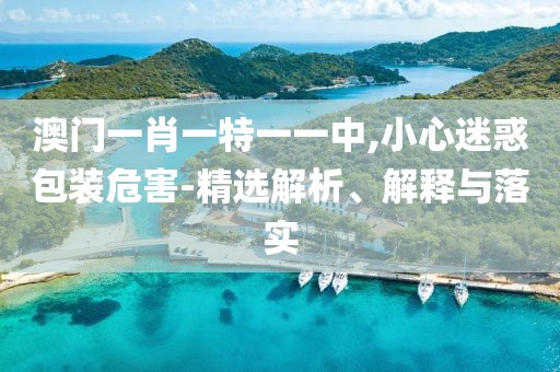 澳门一肖一特一一中,小心迷惑包装危害-精选解析、解释与落实