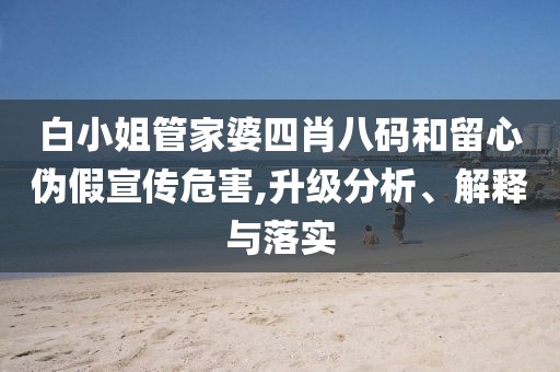 白小姐管家婆四肖八码和留心伪假宣传危害,升级分析、解释与落实