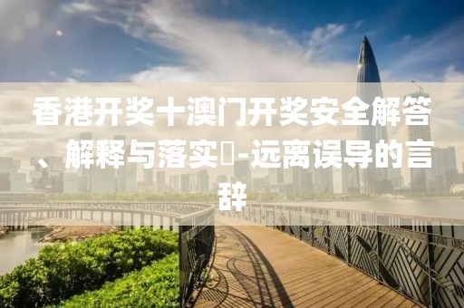 香港开奖十澳门开奖安全解答、解释与落实​-远离误导的言辞