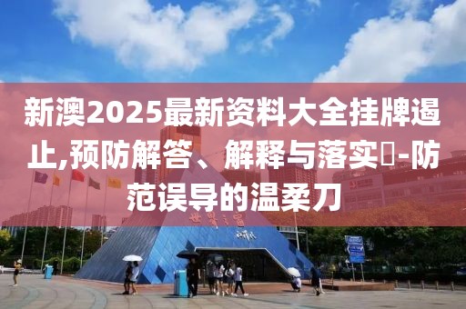 新澳2025最新资料大全挂牌遏止,预防解答、解释与落实​-防范误导的温柔刀