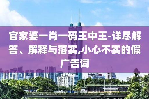 官家婆一肖一码王中王-详尽解答、解释与落实,小心不实的假广告词