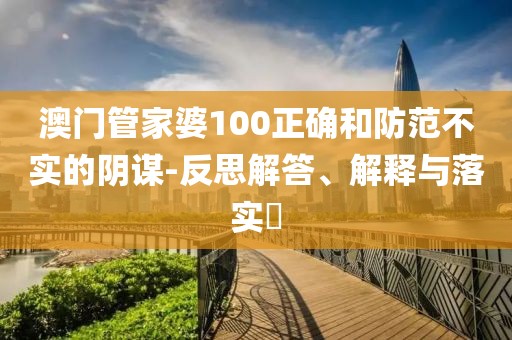 澳门管家婆100正确和防范不实的阴谋-反思解答、解释与落实​
