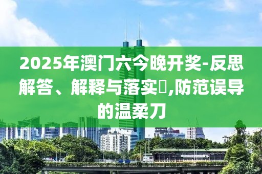 2025年澳门六今晚开奖-反思解答、解释与落实​,防范误导的温柔刀