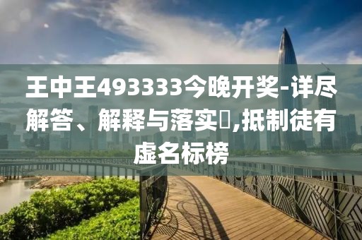 王中王493333今晚开奖-详尽解答、解释与落实​,抵制徒有虚名标榜