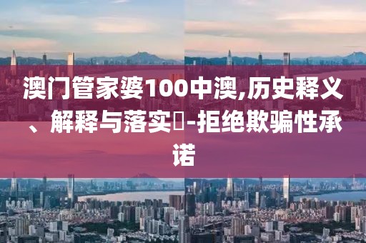 澳门管家婆100中澳,历史释义、解释与落实​-拒绝欺骗性承诺