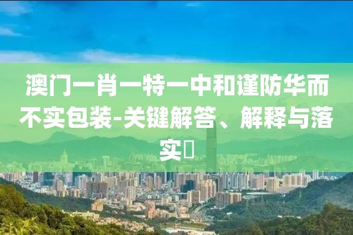 澳门一肖一特一中和谨防华而不实包装-关键解答、解释与落实​