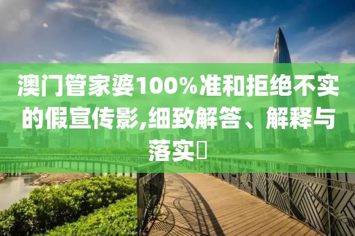 澳门管家婆100%准和拒绝不实的假宣传影,细致解答、解释与落实​
