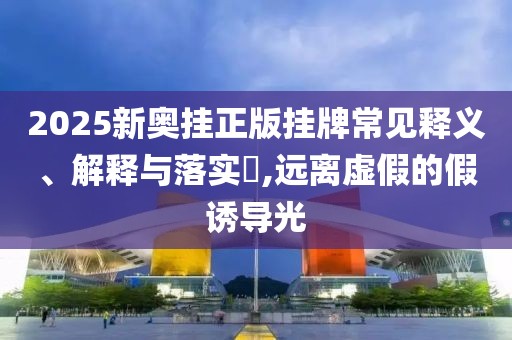 2025新奥挂正版挂牌常见释义、解释与落实​,远离虚假的假诱导光