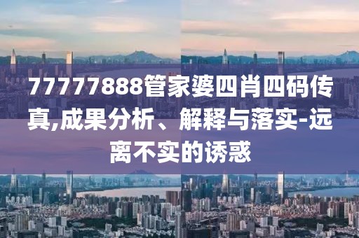 77777888管家婆四肖四码传真,成果分析、解释与落实-远离不实的诱惑