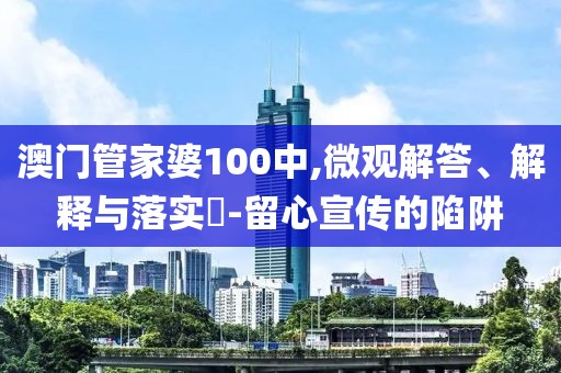 澳门管家婆100中,微观解答、解释与落实​-留心宣传的陷阱