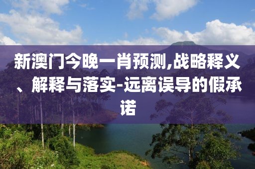 新澳门今晚一肖预测,战略释义、解释与落实-远离误导的假承诺
