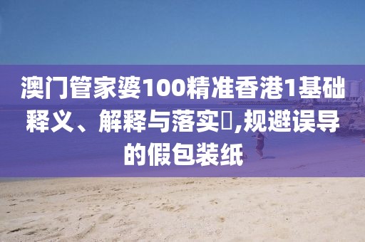 澳门管家婆100精准香港1基础释义、解释与落实​,规避误导的假包装纸