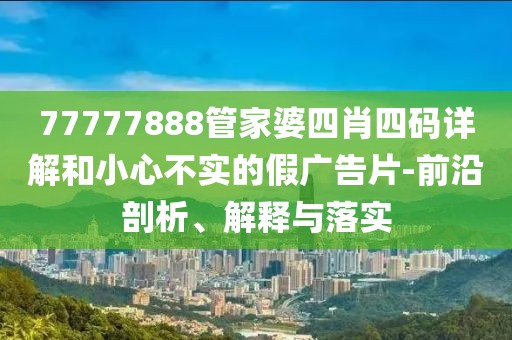 77777888管家婆四肖四码详解和小心不实的假广告片-前沿剖析、解释与落实