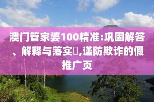 澳门管家婆100精准:巩固解答、解释与落实​,谨防欺诈的假推广页