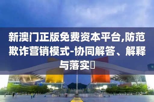 新澳门正版免费资本平台,防范欺诈营销模式-协同解答、解释与落实​