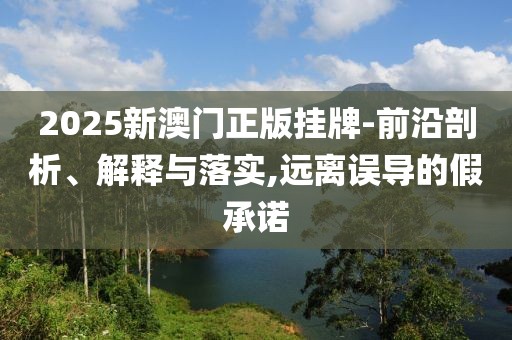 2025新澳门正版挂牌-前沿剖析、解释与落实,远离误导的假承诺