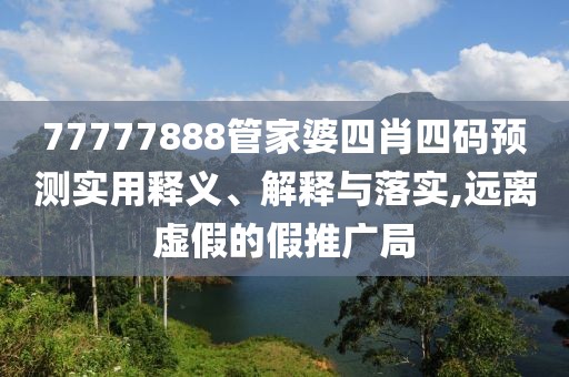 77777888管家婆四肖四码预测实用释义、解释与落实,远离虚假的假推广局