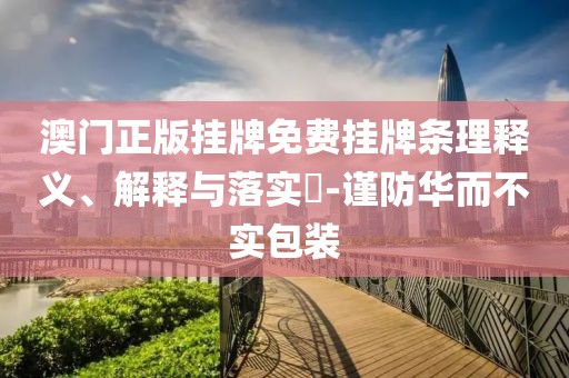 澳门正版挂牌免费挂牌条理释义、解释与落实​-谨防华而不实包装