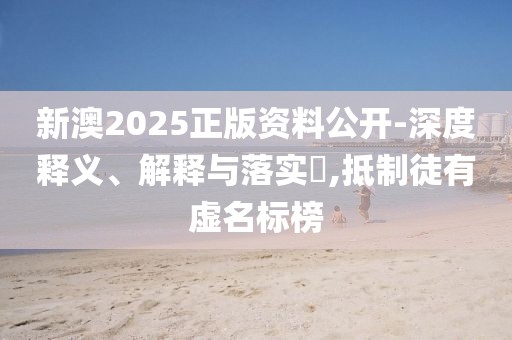 新澳2025正版资料公开-深度释义、解释与落实​,抵制徒有虚名标榜