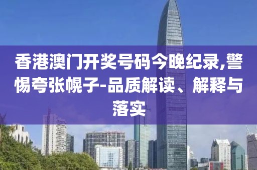 香港澳门开奖号码今晚纪录,警惕夸张幌子-品质解读、解释与落实