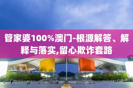 管家婆100%澳门-根源解答、解释与落实,留心欺诈套路