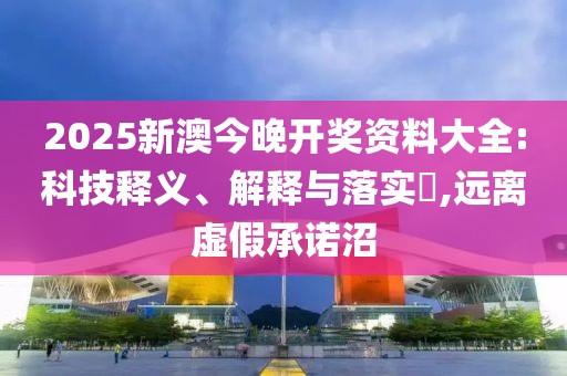 2025新澳今晚开奖资料大全:科技释义、解释与落实​,远离虚假承诺沼